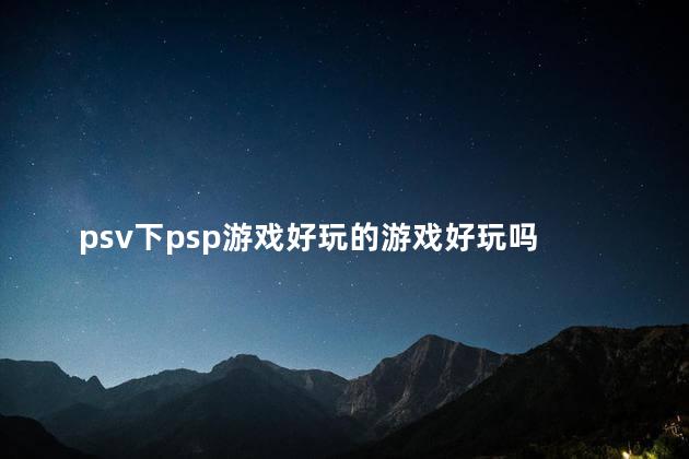 psv下psp游戏好玩的游戏好玩吗 psv1000与psp3000